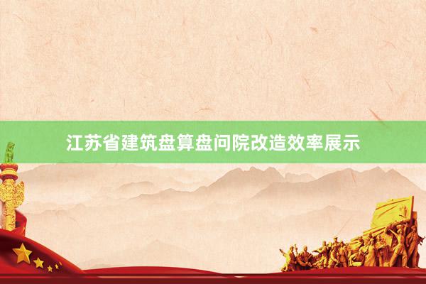江苏省建筑盘算盘问院改造效率展示