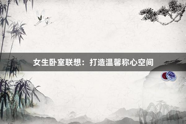 女生卧室联想：打造温馨称心空间