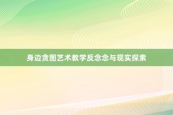 身边贪图艺术教学反念念与现实探索