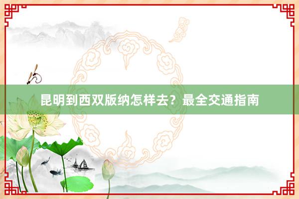 昆明到西双版纳怎样去?最全交通指南