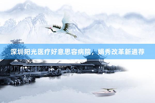 深圳阳光医疗好意思容病院，娟秀改革新遴荐