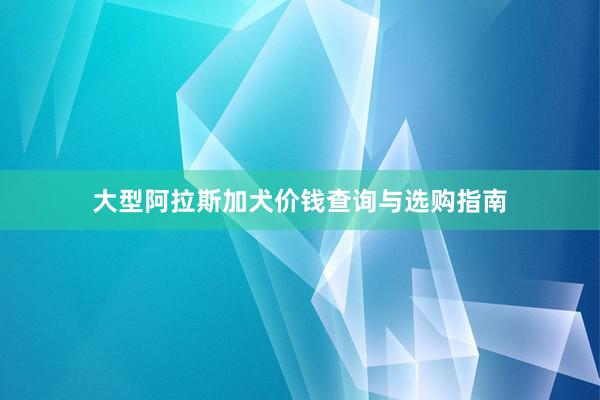 大型阿拉斯加犬价钱查询与选购指南